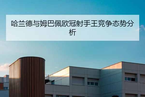 哈兰德与姆巴佩欧冠射手王竞争态势分析（loltouzhu）