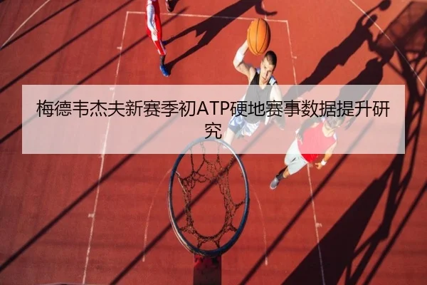 梅德韦杰夫新赛季初ATP硬地赛事数据提升研究（loltouzhu）